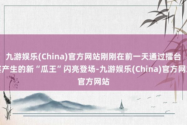 九游娱乐(China)官方网站刚刚在前一天通过擂台赛产生的新“瓜王”闪亮登场-九游娱乐(China)官方网站