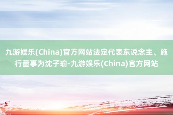 九游娱乐(China)官方网站法定代表东说念主、施行董事为沈子瑜-九游娱乐(China)官方网站