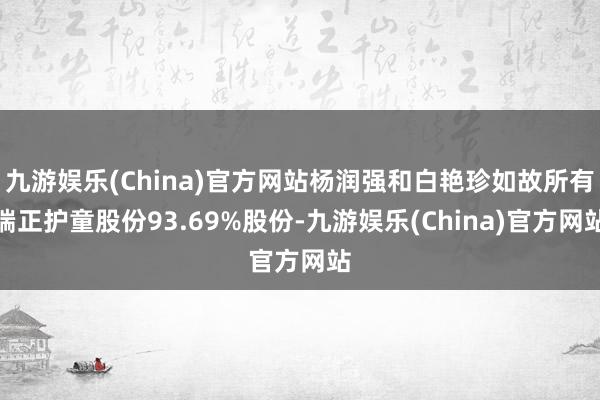 九游娱乐(China)官方网站杨润强和白艳珍如故所有端正护童股份93.69%股份-九游娱乐(China)官方网站