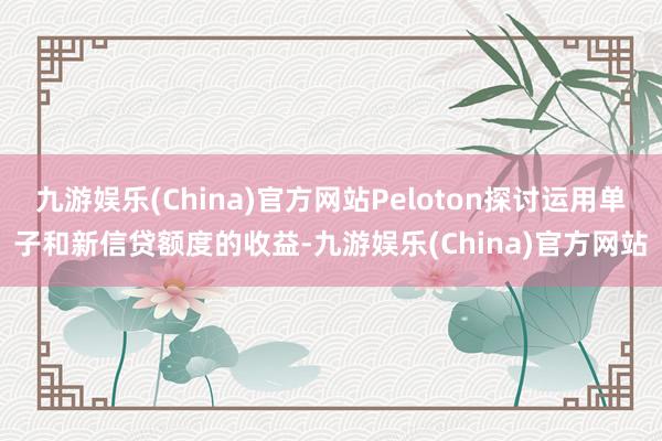 九游娱乐(China)官方网站Peloton探讨运用单子和新信贷额度的收益-九游娱乐(China)官方网站