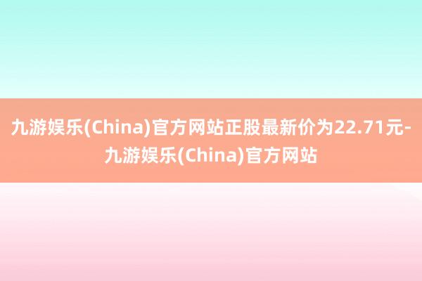 九游娱乐(China)官方网站正股最新价为22.71元-九游娱乐(China)官方网站