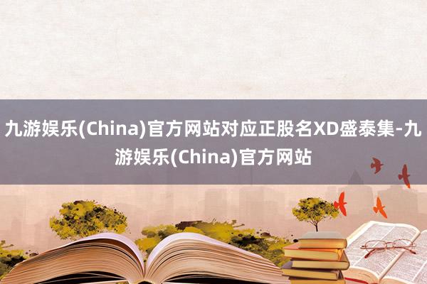 九游娱乐(China)官方网站对应正股名XD盛泰集-九游娱乐(China)官方网站