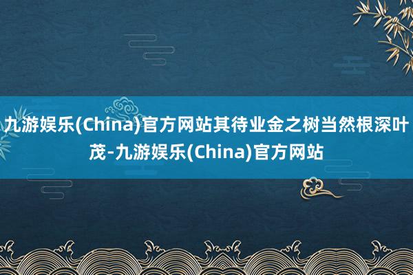 九游娱乐(China)官方网站其待业金之树当然根深叶茂-九游娱乐(China)官方网站