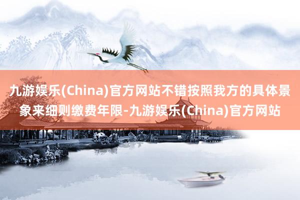 九游娱乐(China)官方网站不错按照我方的具体景象来细则缴费年限-九游娱乐(China)官方网站