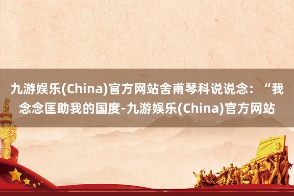 九游娱乐(China)官方网站舍甫琴科说说念：“我念念匡助我的国度-九游娱乐(China)官方网站