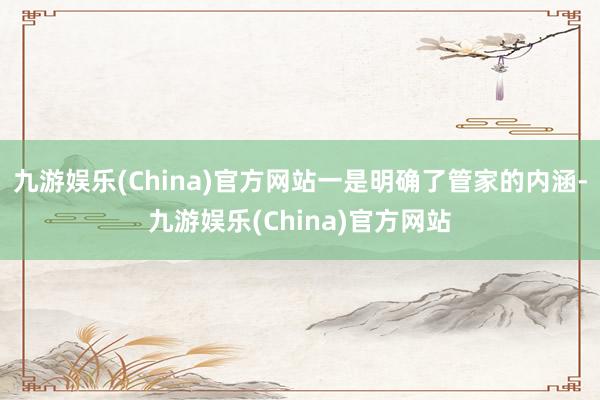 九游娱乐(China)官方网站一是明确了管家的内涵-九游娱乐(China)官方网站