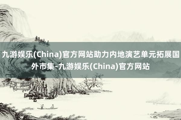 九游娱乐(China)官方网站助力内地演艺单元拓展国外市集-九游娱乐(China)官方网站