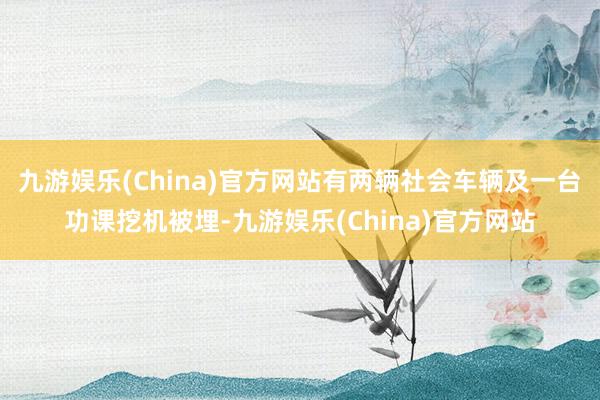 九游娱乐(China)官方网站有两辆社会车辆及一台功课挖机被埋-九游娱乐(China)官方网站