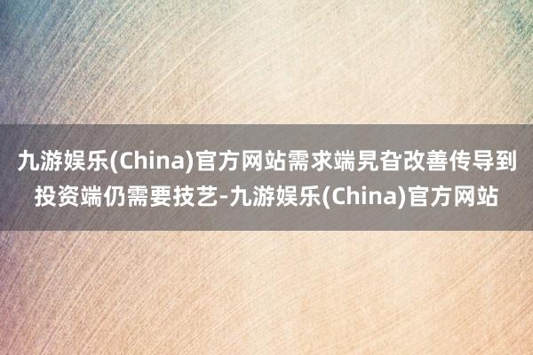 九游娱乐(China)官方网站需求端旯旮改善传导到投资端仍需要技艺-九游娱乐(China)官方网站