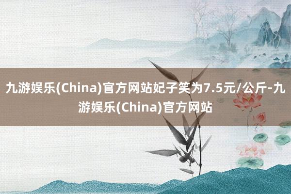 九游娱乐(China)官方网站妃子笑为7.5元/公斤-九游娱乐(China)官方网站