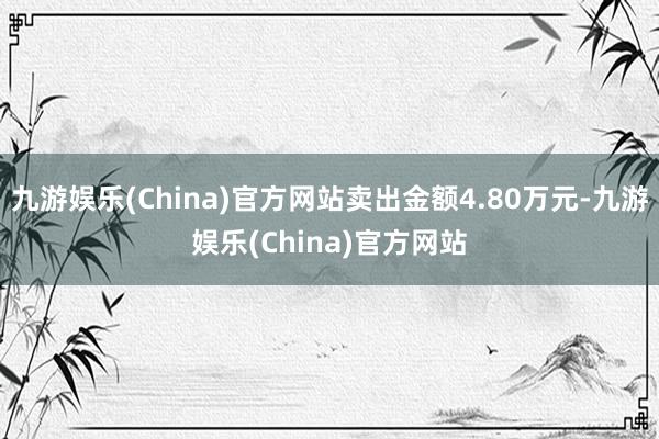 九游娱乐(China)官方网站卖出金额4.80万元-九游娱乐(China)官方网站