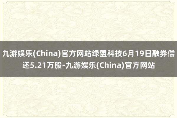 九游娱乐(China)官方网站绿盟科技6月19日融券偿还5.21万股-九游娱乐(China)官方网站