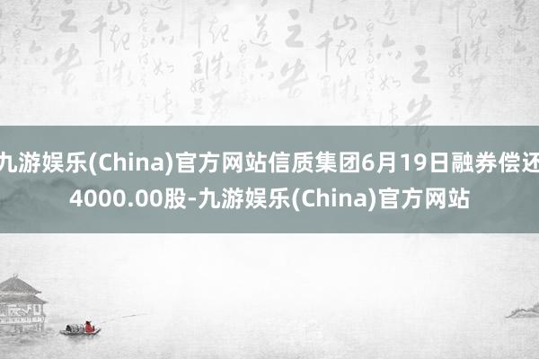 九游娱乐(China)官方网站信质集团6月19日融券偿还4000.00股-九游娱乐(China)官方网站