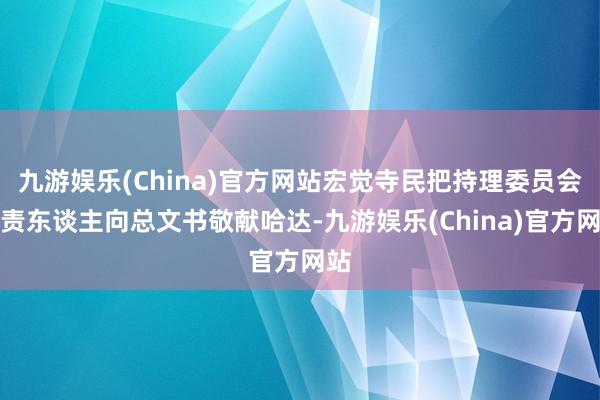 九游娱乐(China)官方网站宏觉寺民把持理委员会负责东谈主向总文书敬献哈达-九游娱乐(China)官方网站