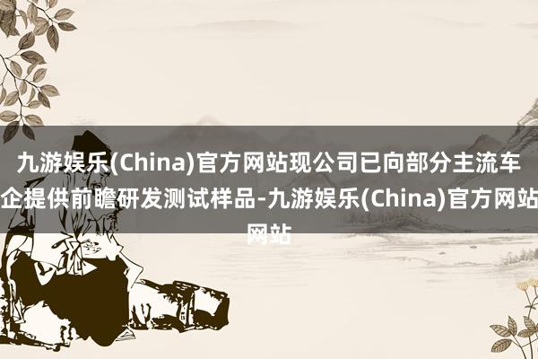 九游娱乐(China)官方网站现公司已向部分主流车企提供前瞻研发测试样品-九游娱乐(China)官方网站