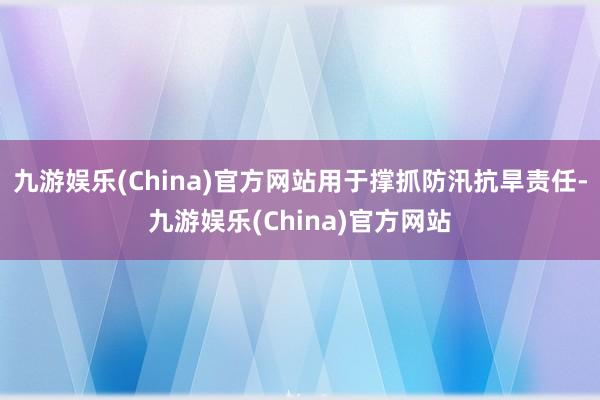 九游娱乐(China)官方网站用于撑抓防汛抗旱责任-九游娱乐(China)官方网站