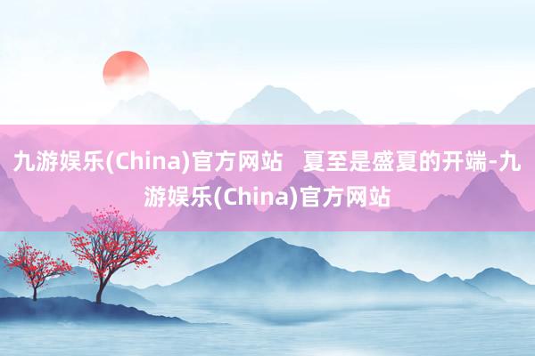 九游娱乐(China)官方网站   夏至是盛夏的开端-九游娱乐(China)官方网站