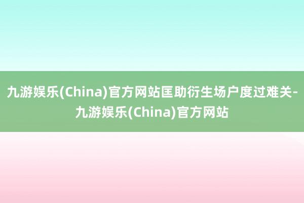 九游娱乐(China)官方网站匡助衍生场户度过难关-九游娱乐(China)官方网站