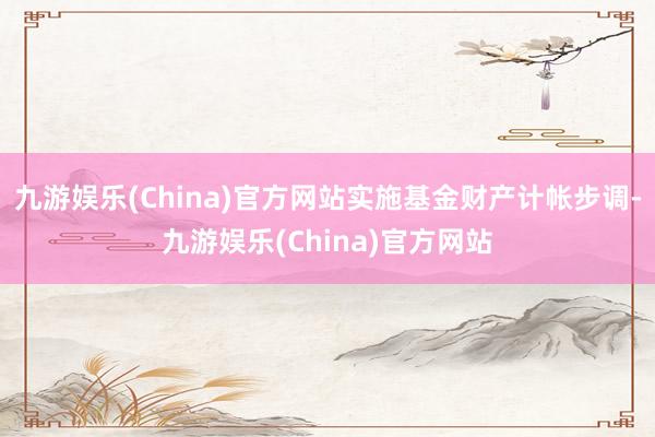 九游娱乐(China)官方网站实施基金财产计帐步调-九游娱乐(China)官方网站