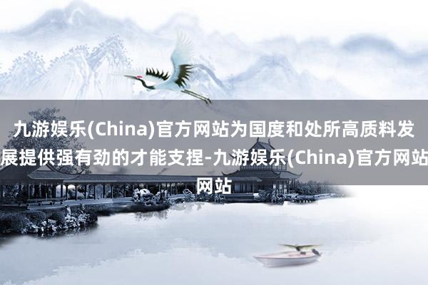 九游娱乐(China)官方网站为国度和处所高质料发展提供强有劲的才能支捏-九游娱乐(China)官方网站