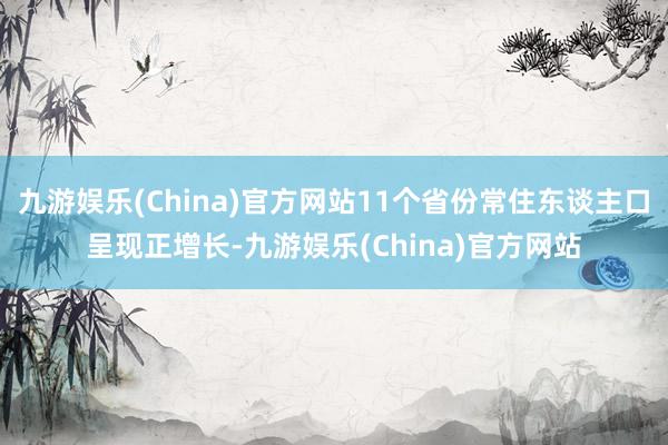 九游娱乐(China)官方网站11个省份常住东谈主口呈现正增长-九游娱乐(China)官方网站