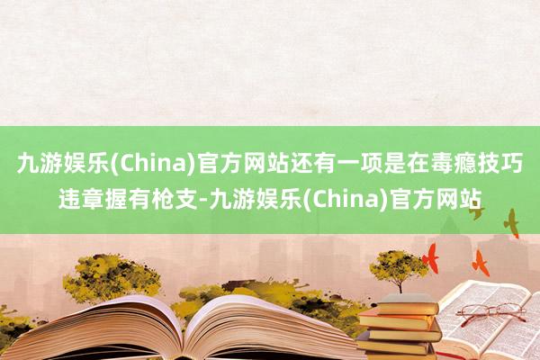 九游娱乐(China)官方网站还有一项是在毒瘾技巧违章握有枪支-九游娱乐(China)官方网站