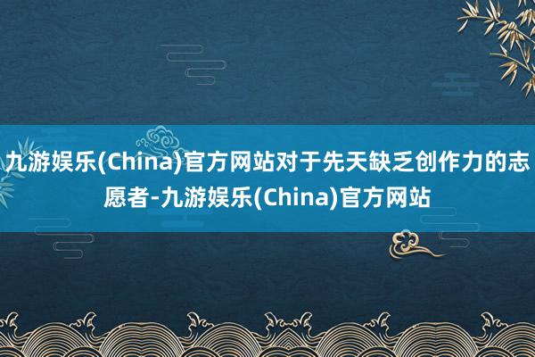 九游娱乐(China)官方网站对于先天缺乏创作力的志愿者-九游娱乐(China)官方网站