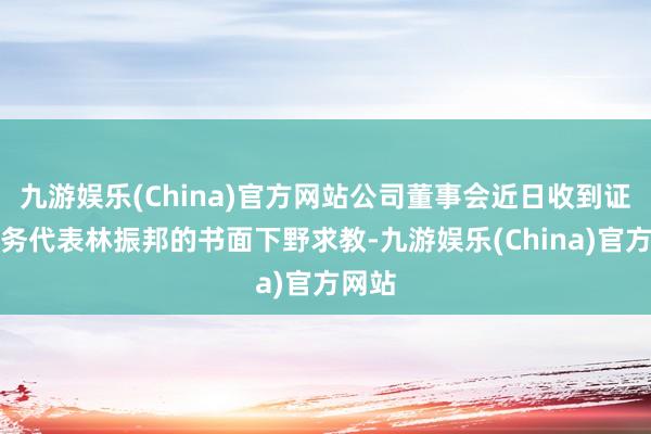 九游娱乐(China)官方网站公司董事会近日收到证券事务代表林振邦的书面下野求教-九游娱乐(China)官方网站