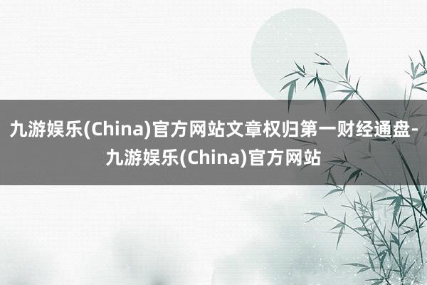 九游娱乐(China)官方网站文章权归第一财经通盘-九游娱乐(China)官方网站