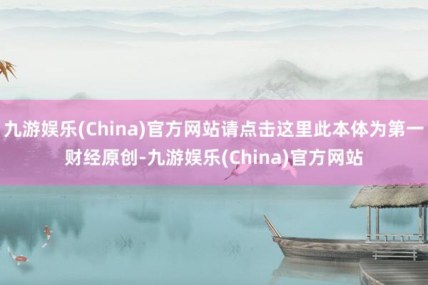 九游娱乐(China)官方网站请点击这里此本体为第一财经原创-九游娱乐(China)官方网站