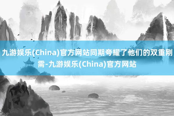 九游娱乐(China)官方网站同期夸耀了他们的双重刚需-九游娱乐(China)官方网站