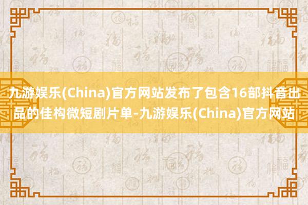 九游娱乐(China)官方网站发布了包含16部抖音出品的佳构微短剧片单-九游娱乐(China)官方网站