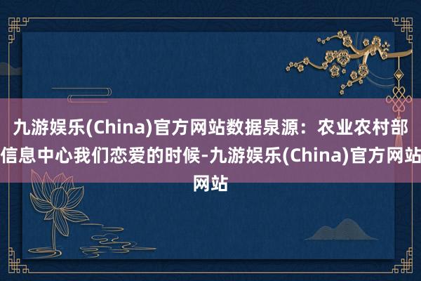 九游娱乐(China)官方网站数据泉源：农业农村部信息中心我们恋爱的时候-九游娱乐(China)官方网站