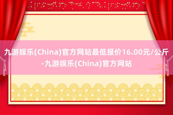 九游娱乐(China)官方网站最低报价16.00元/公斤-九游娱乐(China)官方网站