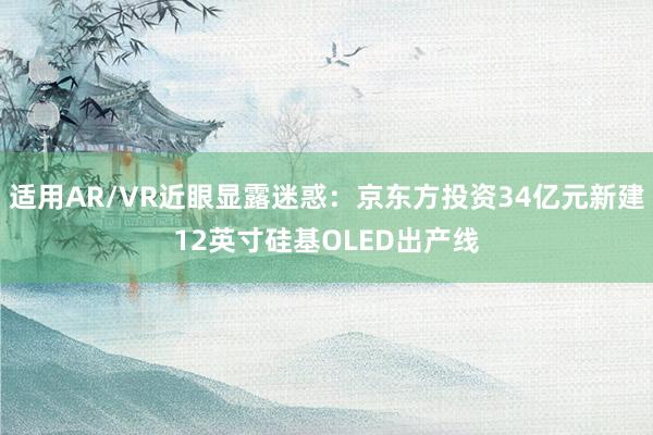 适用AR/VR近眼显露迷惑：京东方投资34亿元新建12英寸硅基OLED出产线