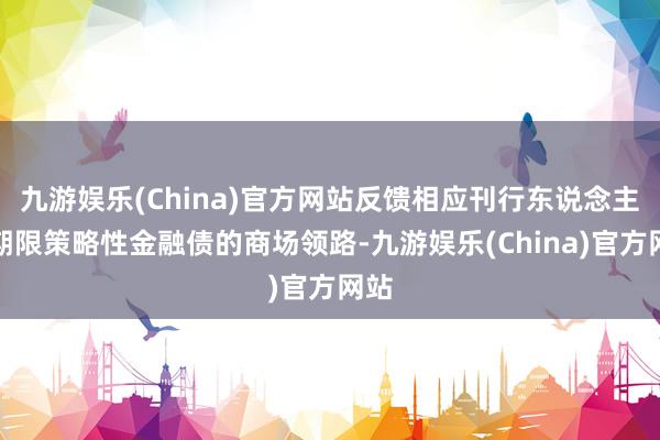 九游娱乐(China)官方网站反馈相应刊行东说念主及期限策略性金融债的商场领路-九游娱乐(China)官方网站