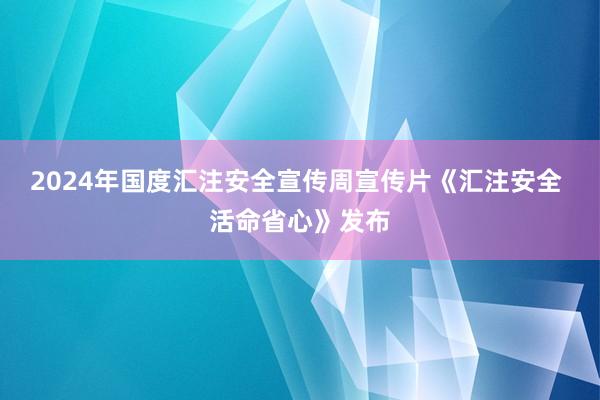 2024年国度汇注安全宣传周宣传片《汇注安全 活命省心》发布