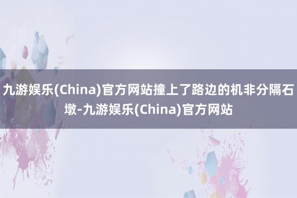 九游娱乐(China)官方网站撞上了路边的机非分隔石墩-九游娱乐(China)官方网站