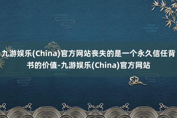 九游娱乐(China)官方网站丧失的是一个永久信任背书的价值-九游娱乐(China)官方网站