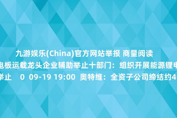 九游娱乐(China)官方网站举报 商量阅读       十部门：组织开展能源锂电板运载龙头企业辅助举止十部门：组织开展能源锂电板运载龙头企业辅助举止    0  09-19 19:00  奥特维：全资子公司缔结约4亿元销售公约奥特维：全资子公司缔结约4亿元销售公约    0  09-19 16:12  顺丰控股：8月快递物流业务收入同比增长13.36%顺丰控股：8月快递物流业务收入同比增长13.