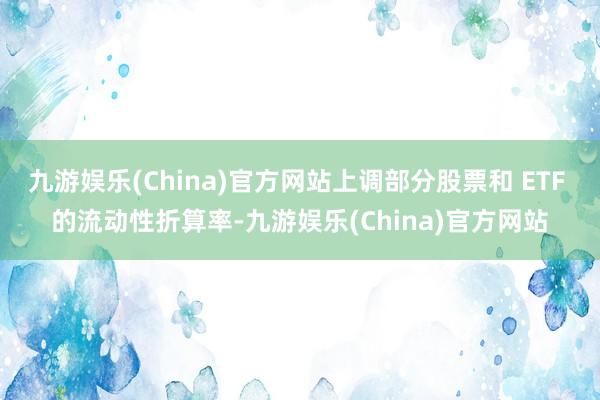 九游娱乐(China)官方网站上调部分股票和 ETF 的流动性折算率-九游娱乐(China)官方网站