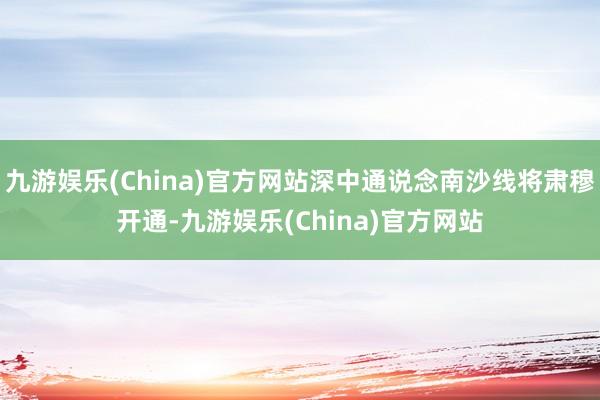 九游娱乐(China)官方网站深中通说念南沙线将肃穆开通-九游娱乐(China)官方网站