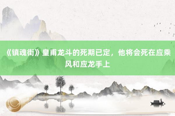 《镇魂街》皇甫龙斗的死期已定，他将会死在应乘风和应龙手上