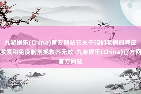 九游娱乐(China)官方网站它关于咱们老例的糖皮质激素和免疫制剂挽救齐无效-九游娱乐(China)官方网站