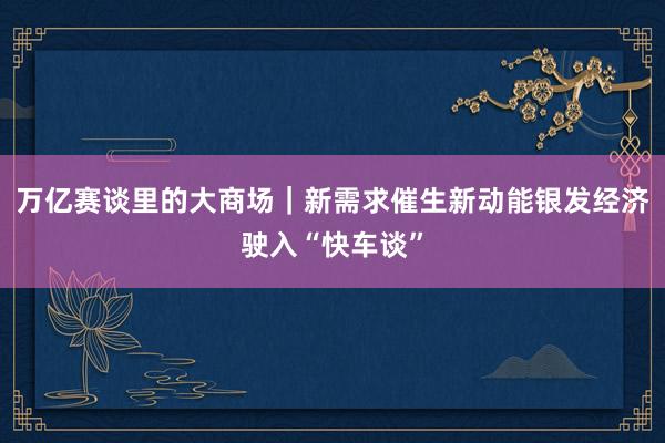 万亿赛谈里的大商场｜新需求催生新动能　银发经济驶入“快车谈”