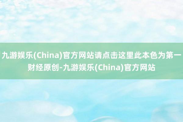 九游娱乐(China)官方网站请点击这里此本色为第一财经原创-九游娱乐(China)官方网站