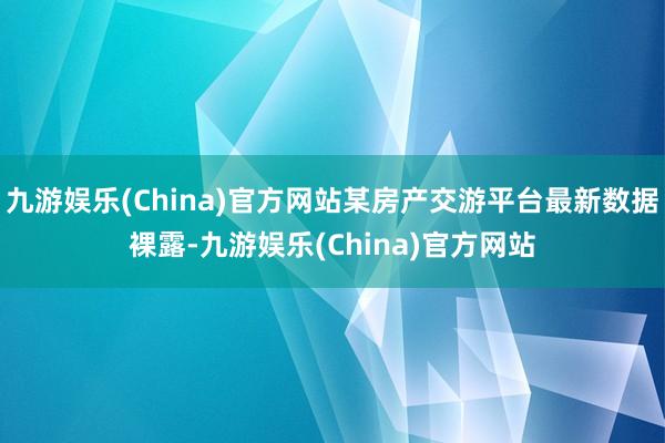 九游娱乐(China)官方网站某房产交游平台最新数据裸露-九游娱乐(China)官方网站