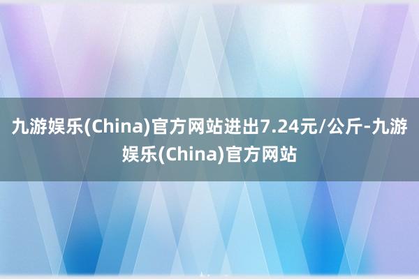 九游娱乐(China)官方网站进出7.24元/公斤-九游娱乐(China)官方网站