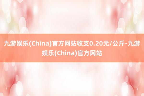 九游娱乐(China)官方网站收支0.20元/公斤-九游娱乐(China)官方网站