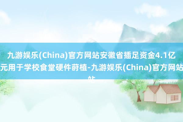 九游娱乐(China)官方网站安徽省插足资金4.1亿元用于学校食堂硬件莳植-九游娱乐(China)官方网站